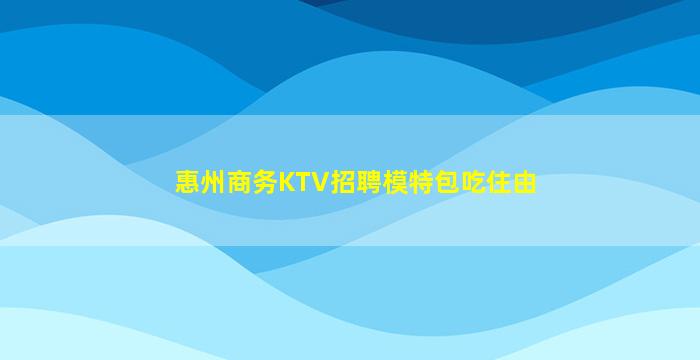 惠州商务KTV招聘模特包吃住由