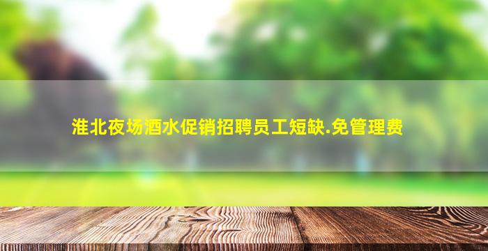 淮北夜场酒水促销招聘员工短缺.免管理费