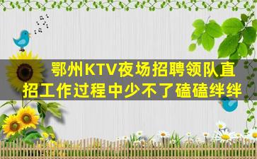 鄂州KTV夜场招聘领队直招工作过程中少不了磕磕绊绊